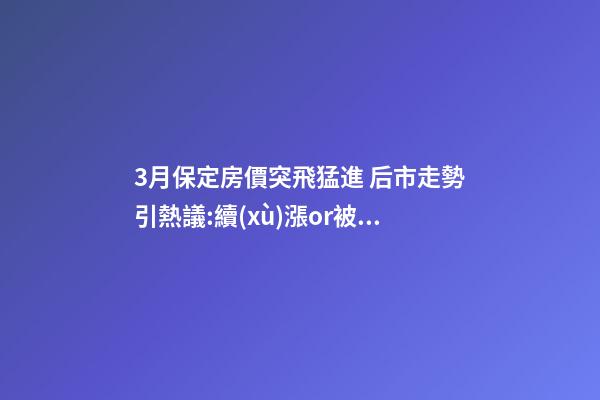 3月保定房價突飛猛進 后市走勢引熱議:續(xù)漲or被腰斬？